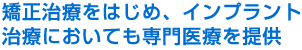 矯正治療をはじめ、インプラント治療においても専門医療を提供